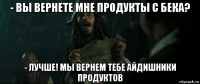 - вы вернете мне продукты с бека? - лучше! мы вернем тебе айдишники продуктов