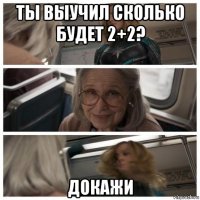 ты выучил сколько будет 2+2? докажи