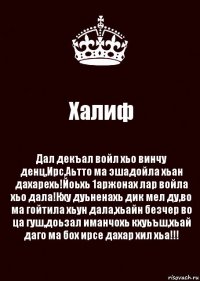 Халиф Дал декъал войл хьо винчу денц,Ирс,Аьтто ма эшадойла хьан дахарехь!Йоьхь 1аржонах лар войла хьо дала!Кху дуьненахь дик мел ду,во ма гойтила хьун дала,хьайн безчер во ца гуш,доьзал иманчохь кхуьъш,хьай даго ма бох ирсе дахар хил хьа!!!