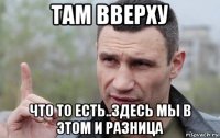 там вверху что то есть..здесь мы в этом и разница