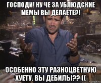 господи! ну че за ублюдские мемы вы делаете?! особенно эту разноцветную хуету. вы дебилы?? ((