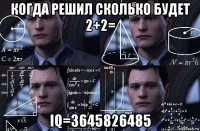 когда решил сколько будет 2+2= iq=3645826485