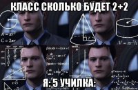 класс сколько будет 2+2 я: 5 училка: