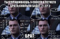 ты спрашиваешь у своего 4 летнего брата:сколько будет 2+2? :) брат: