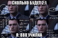 сколько будет 2:1 я: 888 училка