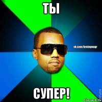 ты супер!