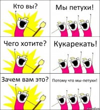 Кто вы? Мы петухи! Чего хотите? Кукарекать! Зачем вам это? Потому что мы-петухи!