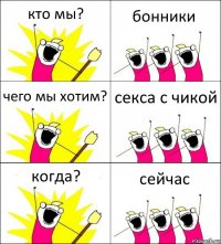 кто мы? бонники чего мы хотим? секса с чикой когда? сейчас