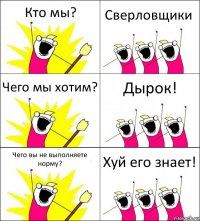 Кто мы? Сверловщики Чего мы хотим? Дырок! Чего вы не выполняете норму? Хуй его знает!