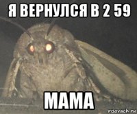 я вернулся в 2 59 мама