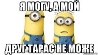 я могу, а мой друг тарас не може