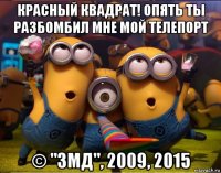 красный квадрат! опять ты разбомбил мне мой телепорт © "змд", 2009, 2015