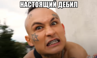 настоящий дебил 