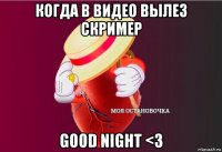 когда в видео вылез скример good night <3