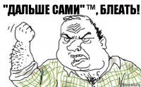 "дальше сами" ™, блеать!