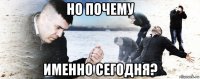 но почему именно сегодня?