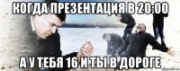 когда презентация в 20:00 а у тебя 16 и ты в дороге