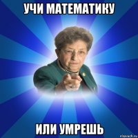 учи математику или умрешь