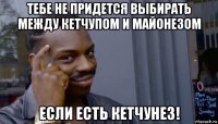 тебе не придется выбирать между кетчупом и майонезом если есть кетчунез!