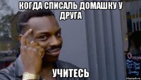 когда списаль домашку у друга учитесь