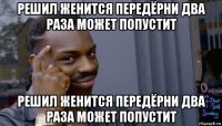 решил женится передёрни два раза может попустит решил женится передёрни два раза может попустит