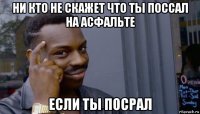 ни кто не скажет что ты поссал на асфальте если ты посрал