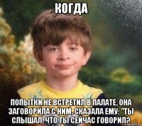 когда попытки не встретил в палате, она заговорила с ним, сказала ему: "ты слышал, что ты сейчас говорил?