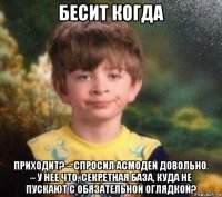 бесит когда приходит? – спросил асмодей довольно. – у нее что, секретная база, куда не пускают с обязательной оглядкой?