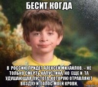 бесит когда в  россию придет алексей михайлов, – не  только смерть капустина, но  еще и  та удушающая пустота, которую отравляют воздух и  голос моей крови,