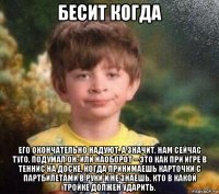 бесит когда его окончательно надуют, а значит, нам сейчас туго, подумал он. или наоборот – это как при игре в теннис на доске, когда принимаешь карточки с партбилетами в руки и не знаешь, кто в какой тройке должен ударить.