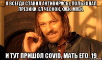 я всегда ставил антивирусы, пользовал презики, ел чеснок, хуек, муек. и тут пришол covid, мать его, 19