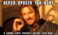 нелзя_просто_так_взят- и_админ_сайта_рисовач_удалил_твой_мем_!