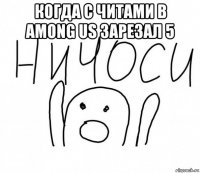 когда с читами в among us зарезал 5 