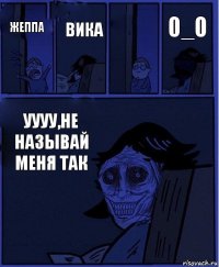  жеппа Вика уууу,не называй меня так 0_0