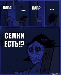 пап? папа! ... семки есть!? ...