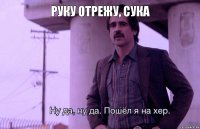 руку отрежу, сука