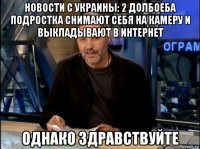 новости с украины: 2 долбоеба подростка снимают себя на камеру и выкладывают в интернет однако здравствуйте