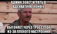 админ зовет играть в адекватную конфу выгоняет через трое суток из-за плохого настроения