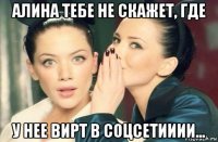 алина тебе не скажет, где у нее вирт в соцсетииии...