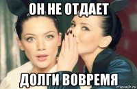 он не отдает долги вовремя