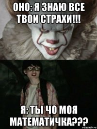 оно: я знаю все твои страхи!!! я: ты чо моя математичка???