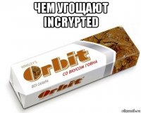 чем угощают incrypted 