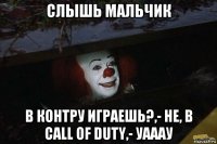 слышь мальчик в контру играешь?,- не, в call of duty,- уааау