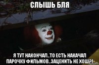 слышь бля я тут накончал..то есть накачал парочку фильмов..заценить не хош?!