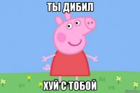 ты дибил хуй с тобой