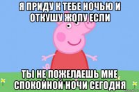 я приду к тебе ночью и откушу жопу если ты не пожелаешь мне спокойной ночи сегодня