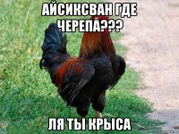 айсиксван где черепа??? ля ты крыса