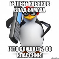 гылент кобяков влад бумаха (что слушает 2-во классник)