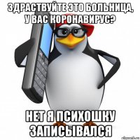 здраствуйте это больница, у вас коронавирус? нет я психошку записывался