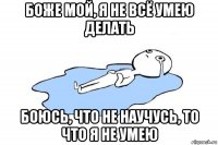 боже мой, я не всё умею делать боюсь, что не научусь, то что я не умею